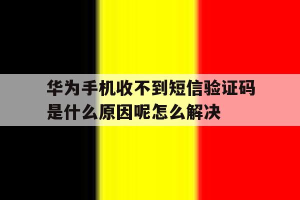 华为手机收不到短信验证码是什么原因呢怎么解决的简单介绍 华为手机收不到短信验证码是什么原因呢怎么解决的简单介绍
