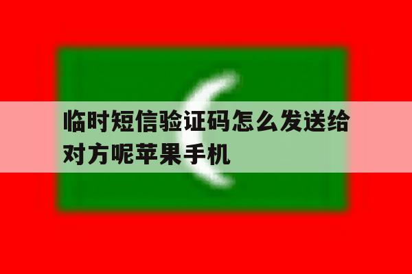 临时短信验证码怎么发送给对方呢苹果手机 临时短信验证码怎么发送给对方呢苹果手机