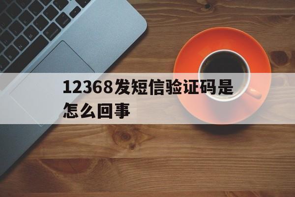 12368发短信验证码是怎么回事 12368发短信验证码是怎么回事