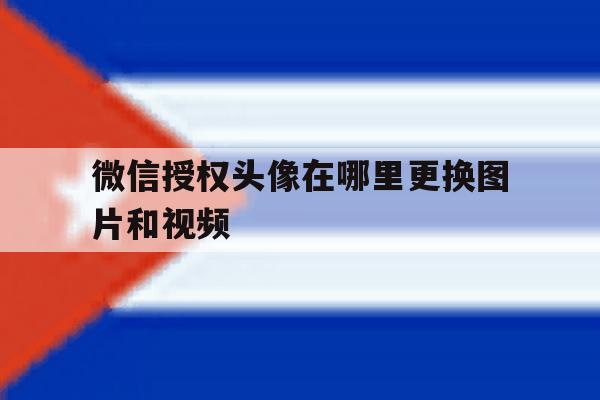 微信授权头像在哪里更换图片和视频 微信授权头像在哪里更换图片和视频