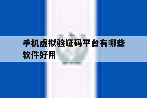 手机虚拟验证码平台有哪些软件好用 手机虚拟验证码平台有哪些软件好用