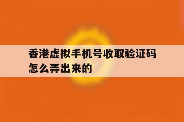 香港虚拟手机号收取验证码怎么弄出来的 香港虚拟手机号收取验证码怎么弄出来的