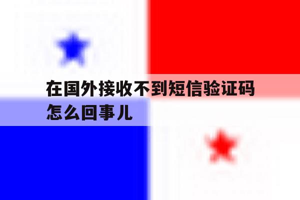 在国外接收不到短信验证码怎么回事儿 在国外接收不到短信验证码怎么回事儿