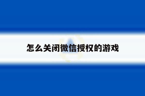 怎么关闭微信授权的游戏 怎么关闭微信授权的游戏