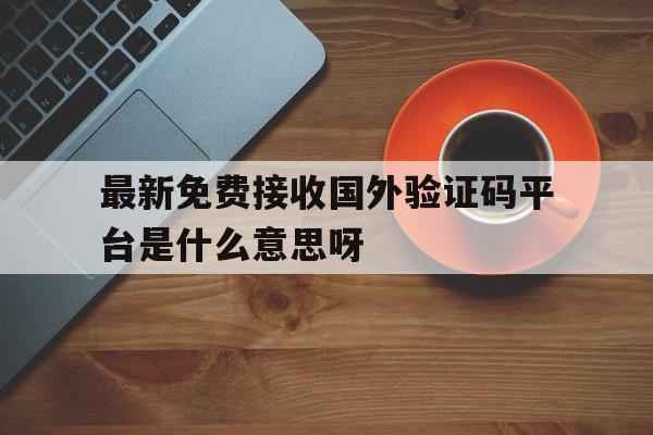 最新免费接收国外验证码平台是什么意思呀的简单介绍 最新免费接收国外验证码平台是什么意思呀的简单介绍