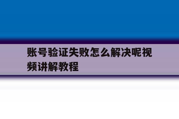 账号验证失败怎么解决呢视频讲解教程 账号验证失败怎么解决呢视频讲解教程