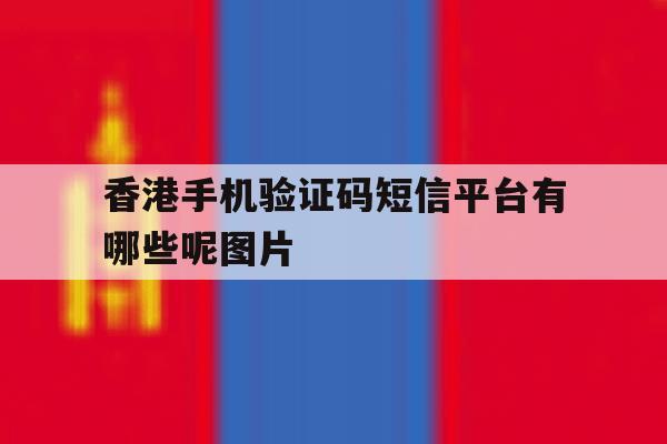 香港手机验证码短信平台有哪些呢图片 香港手机验证码短信平台有哪些呢图片