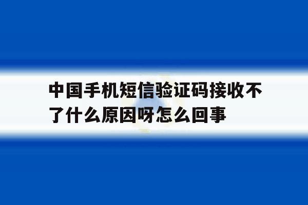 中国手机短信验证码接收不了什么原因呀怎么回事的简单介绍 中国手机短信验证码接收不了什么原因呀怎么回事的简单介绍
