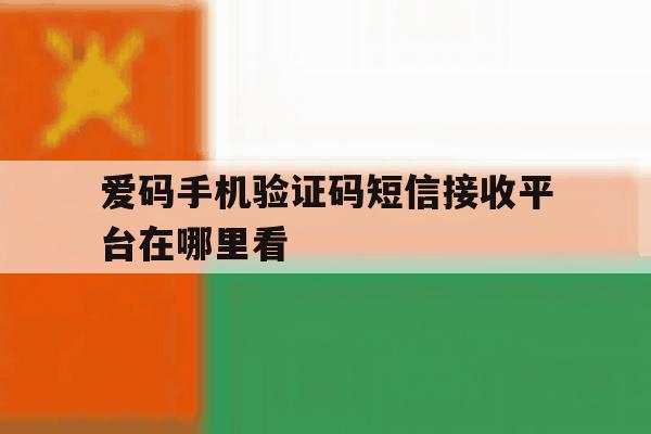 爱码手机验证码短信接收平台在哪里看 爱码手机验证码短信接收平台在哪里看