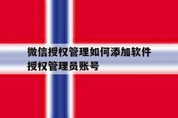 微信授权管理如何添加软件授权管理员账号 微信授权管理如何添加软件授权管理员账号