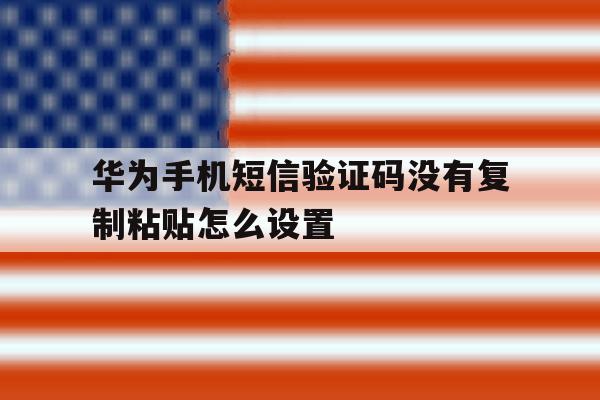 华为手机短信验证码没有复制粘贴怎么设置 华为手机短信验证码没有复制粘贴怎么设置