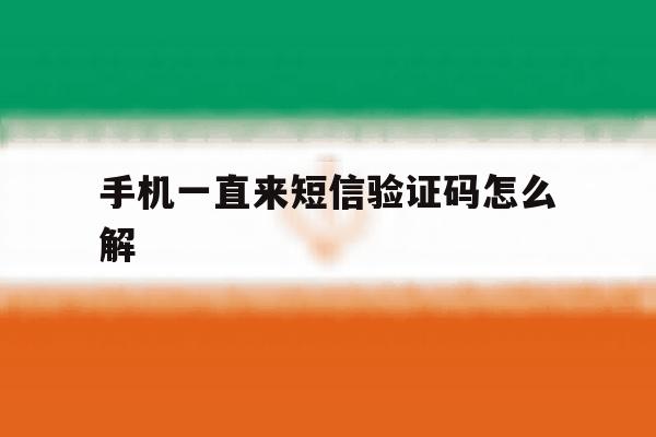 手机一直来短信验证码怎么解 手机一直来短信验证码怎么解