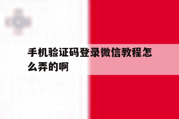 手机验证码登录微信教程怎么弄的啊 手机验证码登录微信教程怎么弄的啊