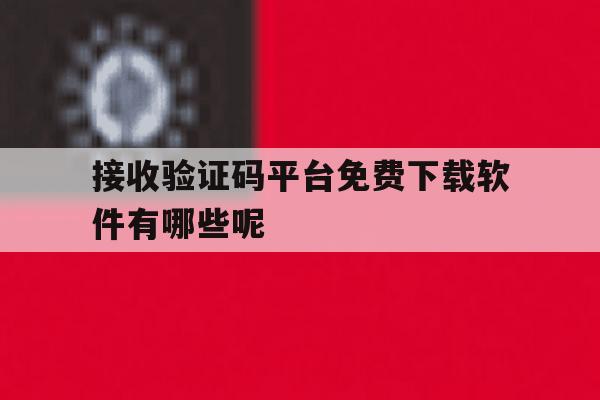 接收验证码平台免费下载软件有哪些呢的简单介绍 接收验证码平台免费下载软件有哪些呢的简单介绍