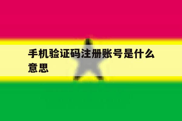 手机验证码注册账号是什么意思 手机验证码注册账号是什么意思