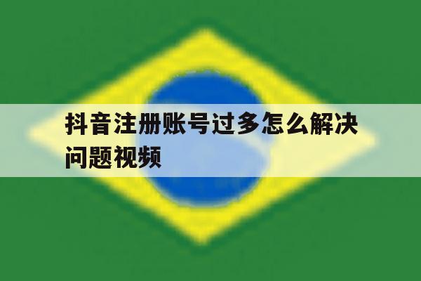 抖音注册账号过多怎么解决问题视频 抖音注册账号过多怎么解决问题视频