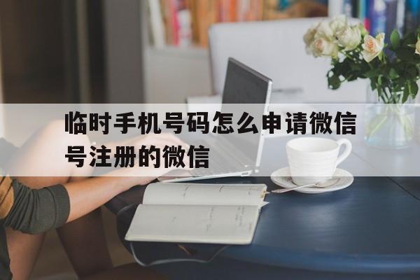 临时手机号码怎么申请微信号注册的微信的简单介绍 临时手机号码怎么申请微信号注册的微信的简单介绍
