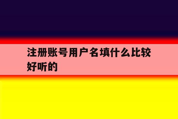 注册账号用户名填什么比较好听的 注册账号用户名填什么比较好听的