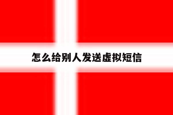 怎么给别人发送虚拟短信 怎么给别人发送虚拟短信