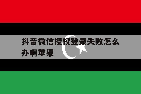 关于抖音微信授权登录失败怎么办啊苹果的信息 关于抖音微信授权登录失败怎么办啊苹果的信息