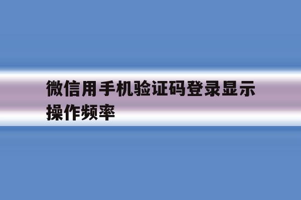 微信用手机验证码登录显示操作频率 微信用手机验证码登录显示操作频率