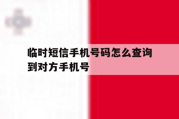 临时短信手机号码怎么查询到对方手机号 临时短信手机号码怎么查询到对方手机号