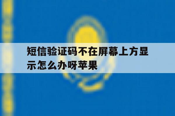 短信验证码不在屏幕上方显示怎么办呀苹果 短信验证码不在屏幕上方显示怎么办呀苹果