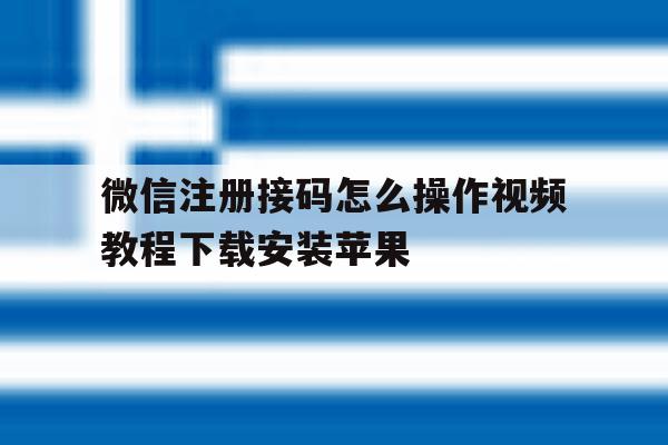 微信注册接码怎么操作视频教程下载安装苹果 微信注册接码怎么操作视频教程下载安装苹果