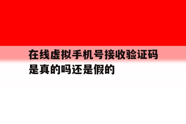 在线虚拟手机号接收验证码是真的吗还是假的 在线虚拟手机号接收验证码是真的吗还是假的
