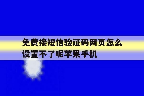 免费接短信验证码网页怎么设置不了呢苹果手机的简单介绍 免费接短信验证码网页怎么设置不了呢苹果手机的简单介绍