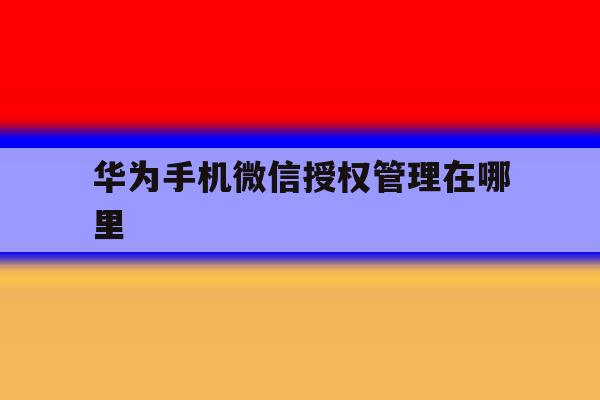 华为手机微信授权管理在哪里 华为手机微信授权管理在哪里