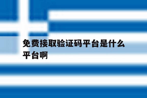 免费接取验证码平台是什么平台啊 免费接取验证码平台是什么平台啊