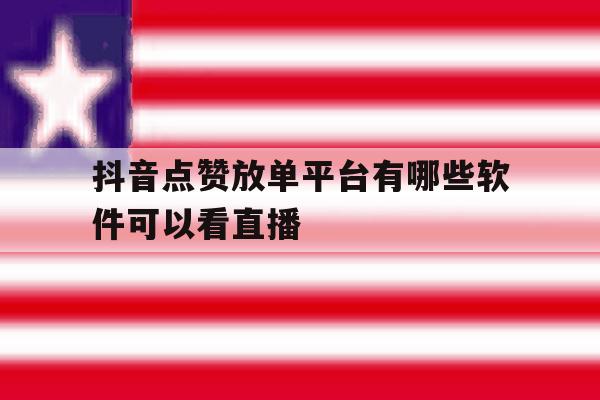 抖音点赞放单平台有哪些软件可以看直播 抖音点赞放单平台有哪些软件可以看直播