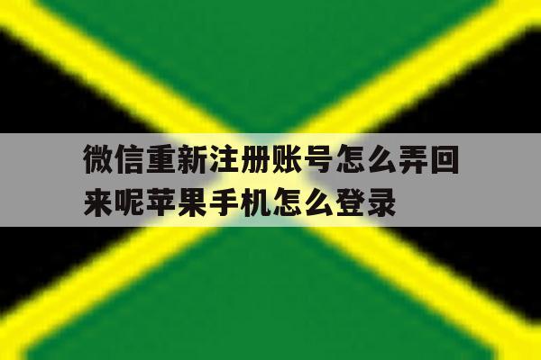 包含微信重新注册账号怎么弄回来呢苹果手机怎么登录的词条 包含微信重新注册账号怎么弄回来呢苹果手机怎么登录的词条