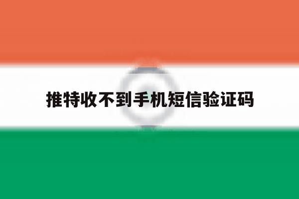 推特收不到手机短信验证码 推特收不到手机短信验证码