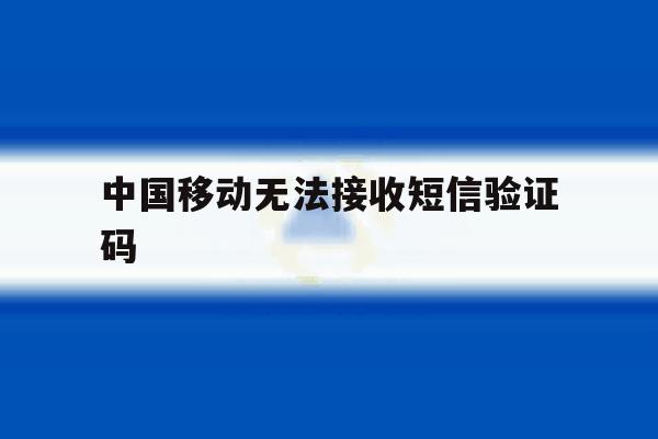 中国移动无法接收短信验证码 中国移动无法接收短信验证码