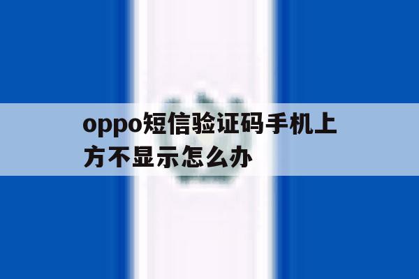 oppo短信验证码手机上方不显示怎么办 oppo短信验证码手机上方不显示怎么办