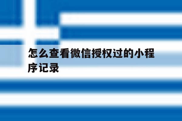 怎么查看微信授权过的小程序记录 怎么查看微信授权过的小程序记录