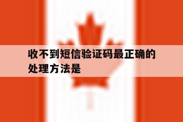 收不到短信验证码最正确的处理方法是 收不到短信验证码最正确的处理方法是