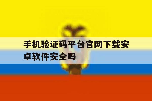 手机验证码平台官网下载安卓软件安全吗的简单介绍 手机验证码平台官网下载安卓软件安全吗的简单介绍