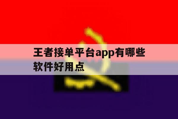 王者接单平台app有哪些软件好用点 王者接单平台app有哪些软件好用点