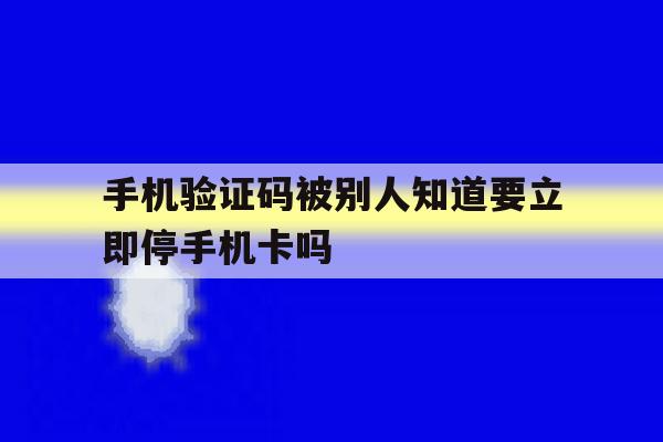 手机验证码被别人知道要立即停手机卡吗的简单介绍 手机验证码被别人知道要立即停手机卡吗的简单介绍