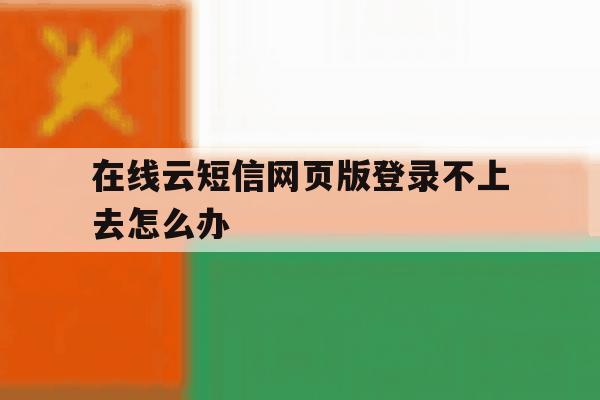 在线云短信网页版登录不上去怎么办 在线云短信网页版登录不上去怎么办