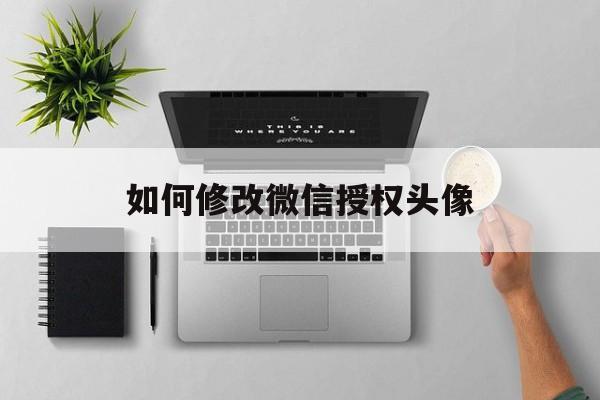 如何修改微信授权头像 如何修改微信授权头像