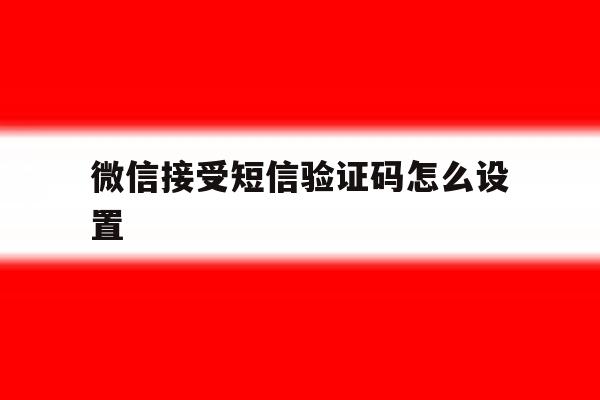 微信接受短信验证码怎么设置 微信接受短信验证码怎么设置