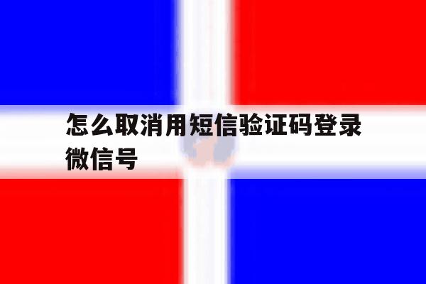 怎么取消用短信验证码登录微信号 怎么取消用短信验证码登录微信号