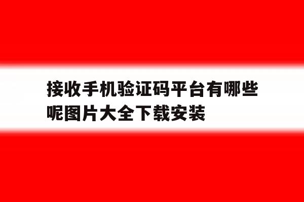 接收手机验证码平台有哪些呢图片大全下载安装的简单介绍 接收手机验证码平台有哪些呢图片大全下载安装的简单介绍