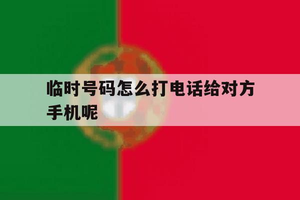 临时号码怎么打电话给对方手机呢的简单介绍 临时号码怎么打电话给对方手机呢的简单介绍