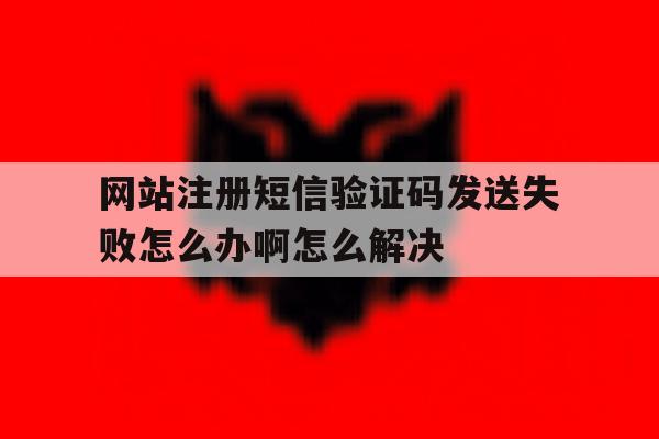 网站注册短信验证码发送失败怎么办啊怎么解决的简单介绍