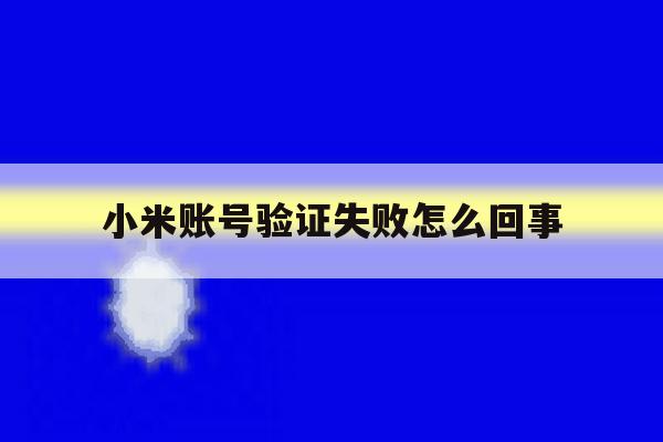 小米账号验证失败怎么回事 小米账号验证失败怎么回事
